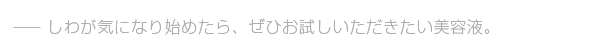 しわ（シワ）が気になり始めたら、ぜひお試しいただきたい美容液。