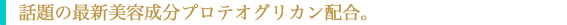 話題の最新美容成分プロテオグリカン配合。 